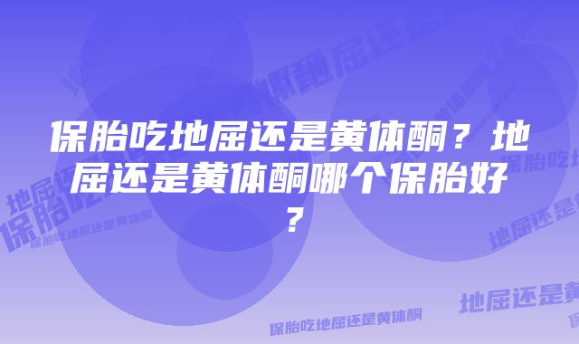 保胎吃地屈还是黄体酮？地屈还是黄体酮哪个保胎好？