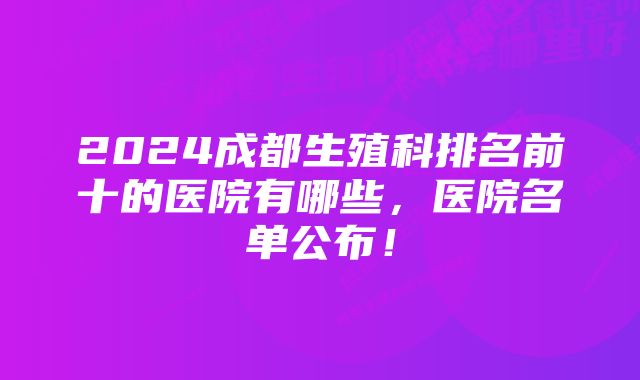 2024成都生殖科排名前十的医院有哪些，医院名单公布！