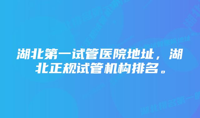 湖北第一试管医院地址，湖北正规试管机构排名。