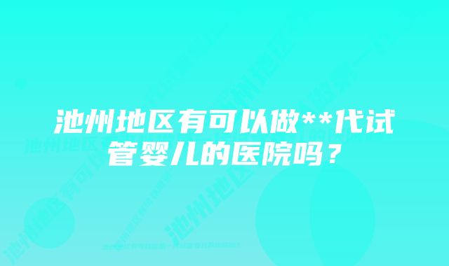 池州地区有可以做**代试管婴儿的医院吗？