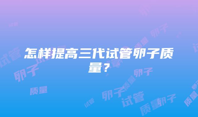 怎样提高三代试管卵子质量？