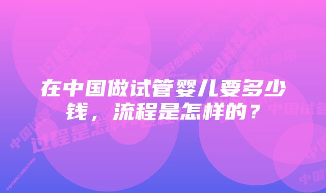 在中国做试管婴儿要多少钱，流程是怎样的？