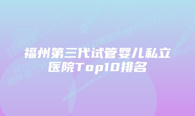 福州第三代试管婴儿私立医院Top10排名