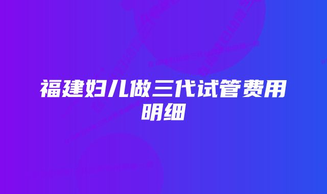 福建妇儿做三代试管费用明细