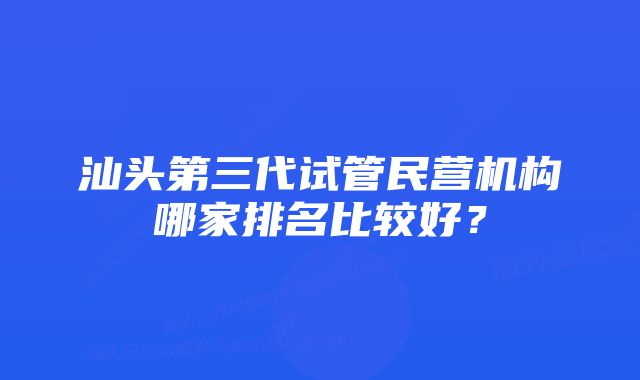 汕头第三代试管民营机构哪家排名比较好？