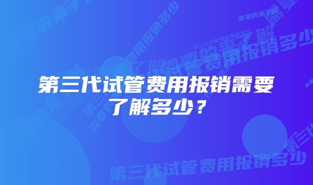 第三代试管费用报销需要了解多少？