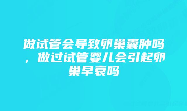 做试管会导致卵巢囊肿吗，做过试管婴儿会引起卵巢早衰吗