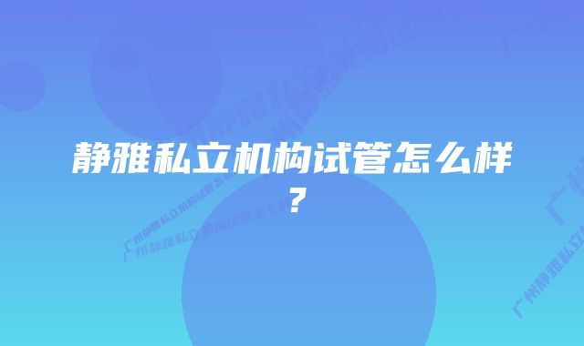 静雅私立机构试管怎么样？