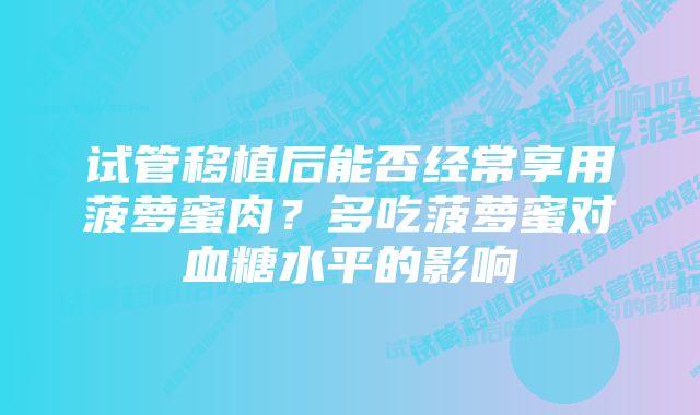 试管移植后能否经常享用菠萝蜜肉？多吃菠萝蜜对血糖水平的影响