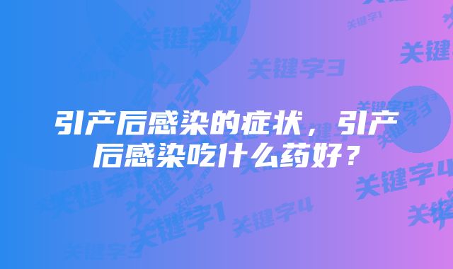 引产后感染的症状，引产后感染吃什么药好？