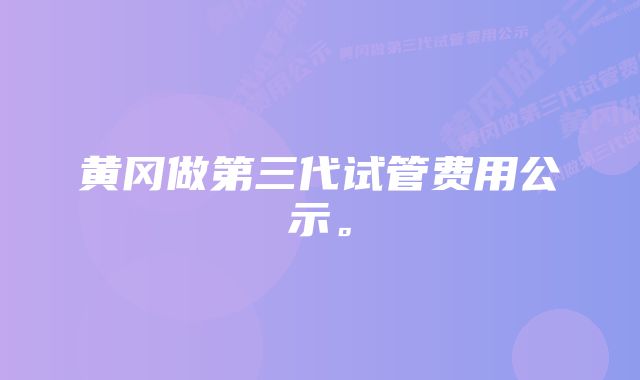 黄冈做第三代试管费用公示。