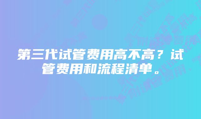 第三代试管费用高不高？试管费用和流程清单。