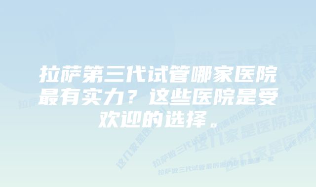 拉萨第三代试管哪家医院最有实力？这些医院是受欢迎的选择。