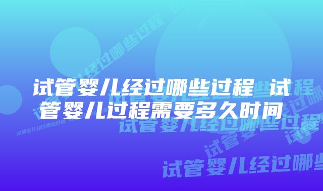 试管婴儿经过哪些过程 试管婴儿过程需要多久时间