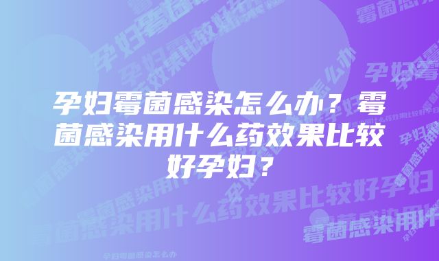 孕妇霉菌感染怎么办？霉菌感染用什么药效果比较好孕妇？