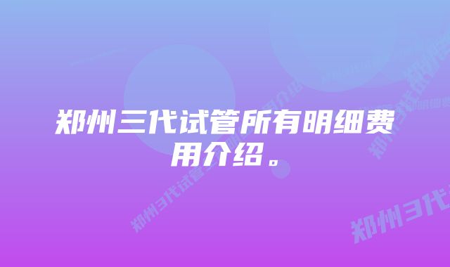 郑州三代试管所有明细费用介绍。