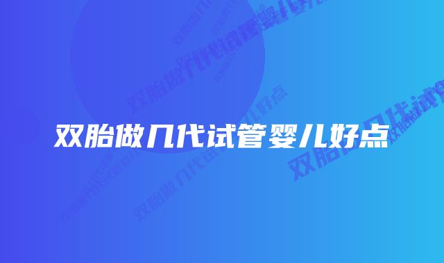 双胎做几代试管婴儿好点