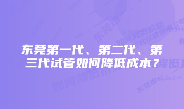 东莞第一代、第二代、第三代试管如何降低成本？