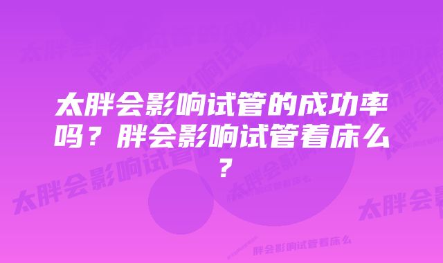 太胖会影响试管的成功率吗？胖会影响试管着床么？