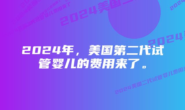 2024年，美国第二代试管婴儿的费用来了。