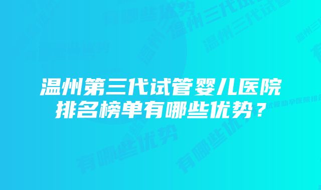 温州第三代试管婴儿医院排名榜单有哪些优势？