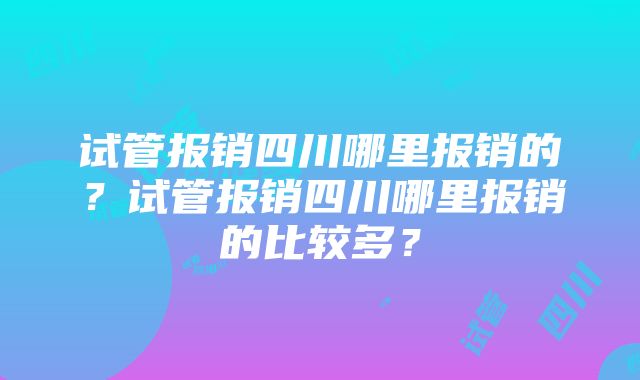 试管报销四川哪里报销的？试管报销四川哪里报销的比较多？