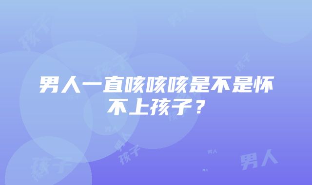 男人一直咳咳咳是不是怀不上孩子？