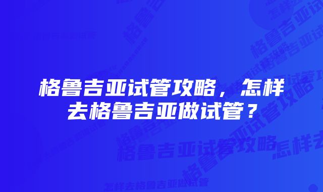 格鲁吉亚试管攻略，怎样去格鲁吉亚做试管？