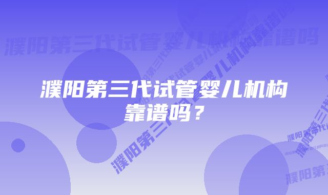 濮阳第三代试管婴儿机构靠谱吗？