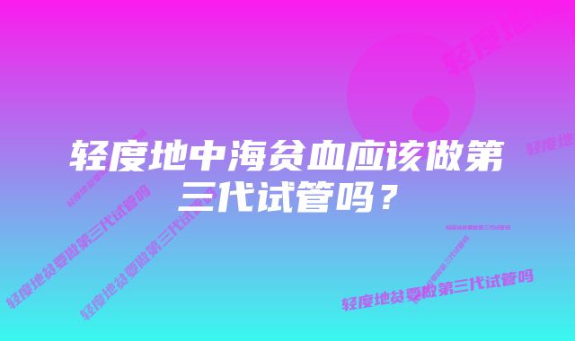 轻度地中海贫血应该做第三代试管吗？