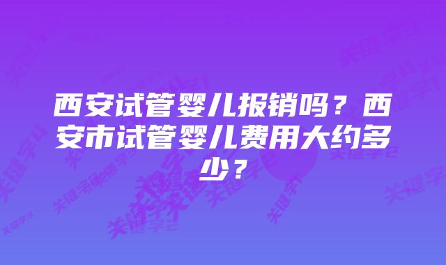 西安试管婴儿报销吗？西安市试管婴儿费用大约多少？