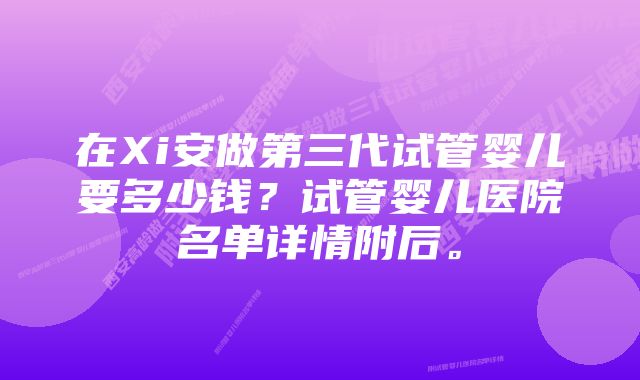 在Xi安做第三代试管婴儿要多少钱？试管婴儿医院名单详情附后。