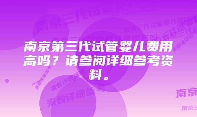 南京第三代试管婴儿费用高吗？请参阅详细参考资料。