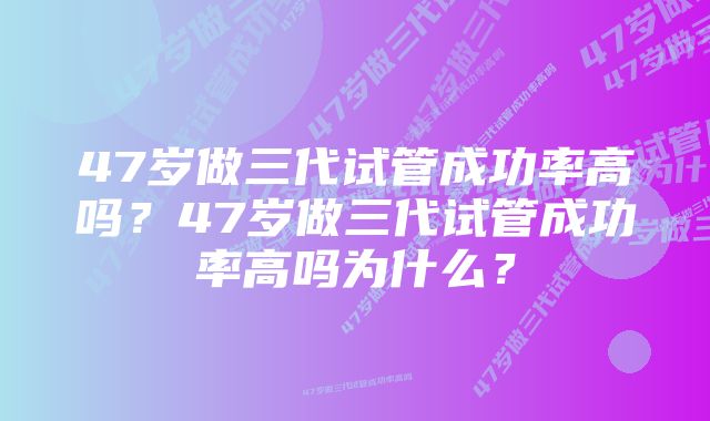 47岁做三代试管成功率高吗？47岁做三代试管成功率高吗为什么？