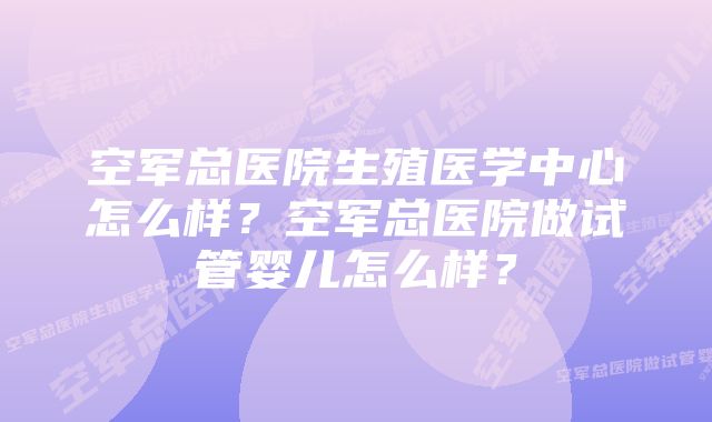 空军总医院生殖医学中心怎么样？空军总医院做试管婴儿怎么样？