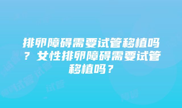 排卵障碍需要试管移植吗？女性排卵障碍需要试管移植吗？