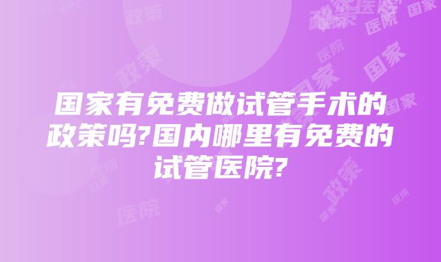 国家有免费做试管手术的政策吗?国内哪里有免费的试管医院?