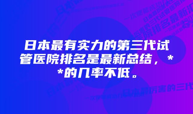 日本最有实力的第三代试管医院排名是最新总结，**的几率不低。