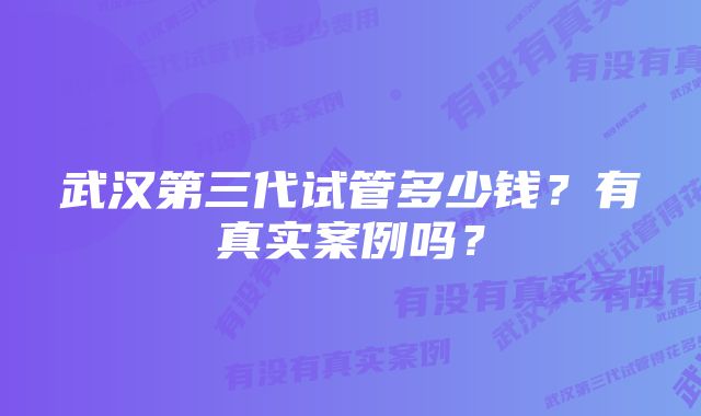 武汉第三代试管多少钱？有真实案例吗？