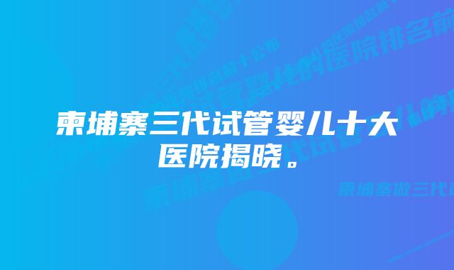 柬埔寨三代试管婴儿十大医院揭晓。