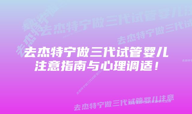 去杰特宁做三代试管婴儿注意指南与心理调适！