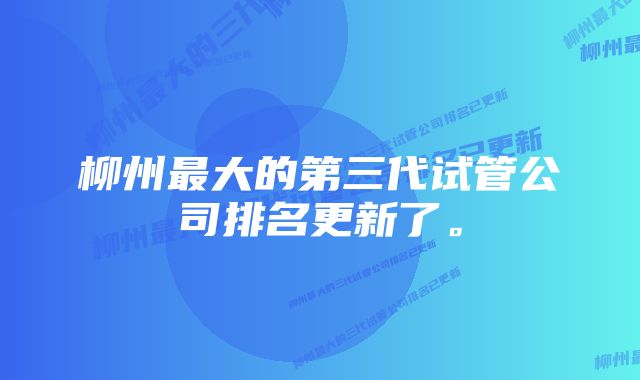 柳州最大的第三代试管公司排名更新了。