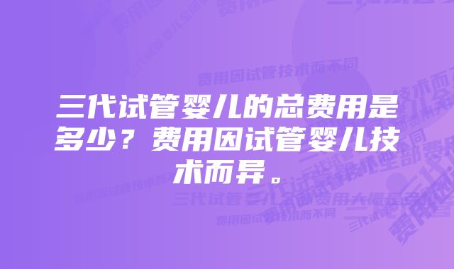 三代试管婴儿的总费用是多少？费用因试管婴儿技术而异。