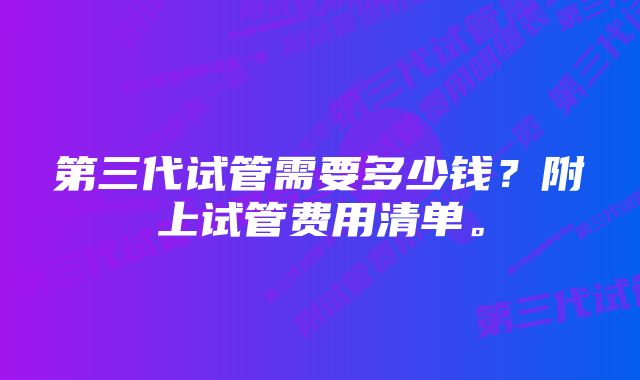 第三代试管需要多少钱？附上试管费用清单。