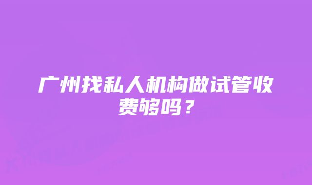 广州找私人机构做试管收费够吗？