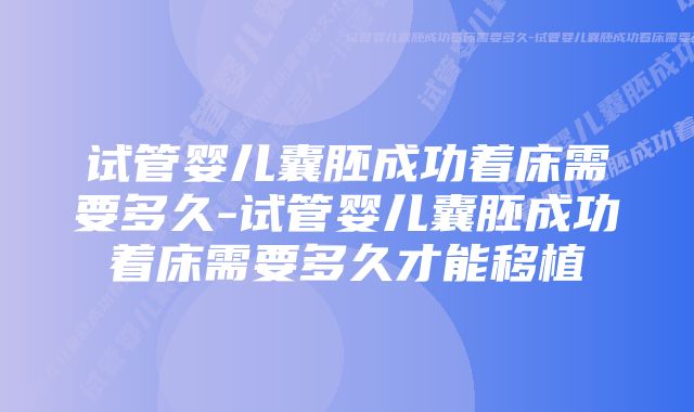 试管婴儿囊胚成功着床需要多久-试管婴儿囊胚成功着床需要多久才能移植