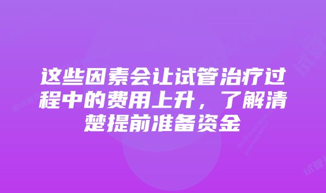 这些因素会让试管治疗过程中的费用上升，了解清楚提前准备资金