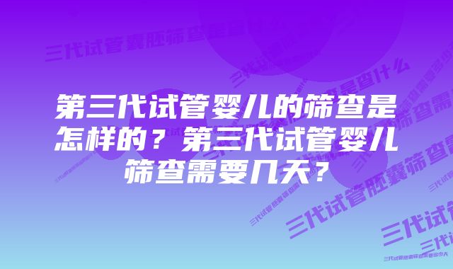 第三代试管婴儿的筛查是怎样的？第三代试管婴儿筛查需要几天？