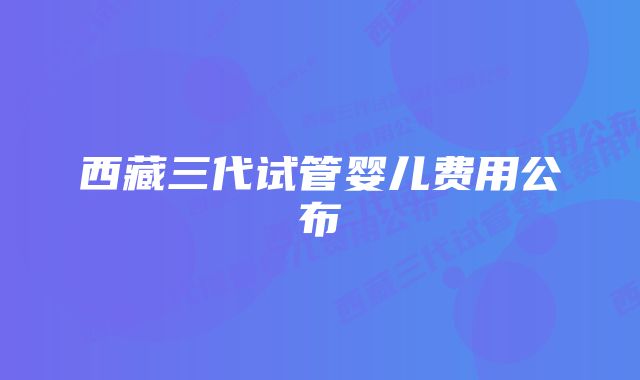 西藏三代试管婴儿费用公布