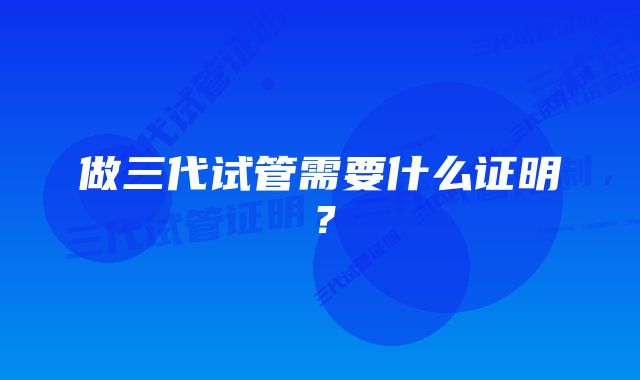 做三代试管需要什么证明？